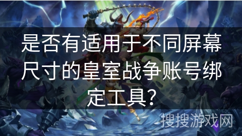 是否有适用于不同屏幕尺寸的皇室战争账号绑定工具？