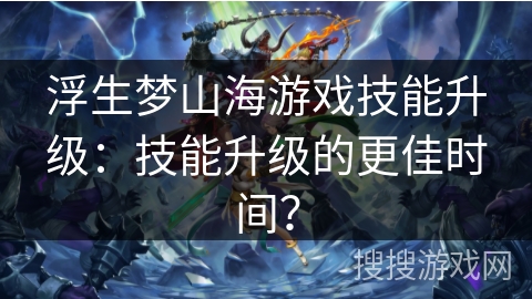 浮生梦山海游戏技能升级：技能升级的更佳时间？