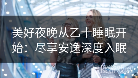 美好夜晚从乙十睡眠开始：尽享安逸深度入眠