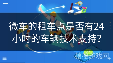微车的租车点是否有24小时的车辆技术支持？
