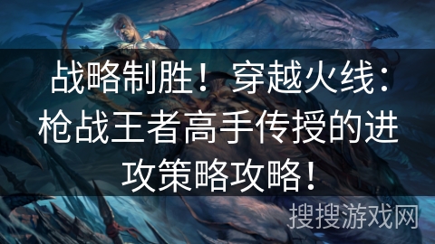 战略制胜！穿越火线：枪战王者高手传授的进攻策略攻略！