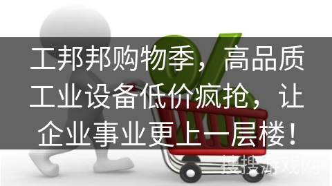 工邦邦购物季，高品质工业设备低价疯抢，让企业事业更上一层楼！