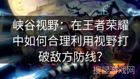 峡谷视野：在王者荣耀中如何合理利用视野打破敌方防线？