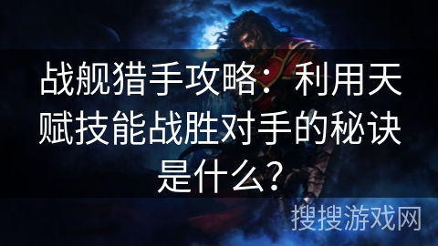 战舰猎手攻略：利用天赋技能战胜对手的秘诀是什么？