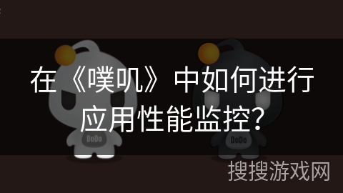 在《噗叽》中如何进行应用性能监控？