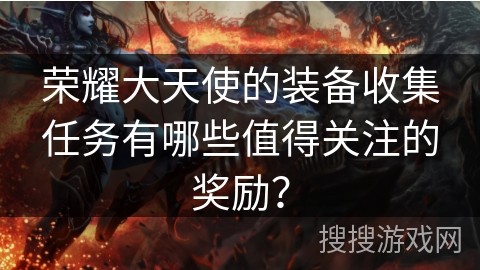荣耀大天使的装备收集任务有哪些值得关注的奖励？