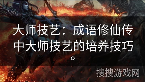 大师技艺：成语修仙传中大师技艺的培养技巧。