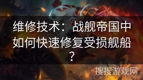 维修技术：战舰帝国中如何快速修复受损舰船？