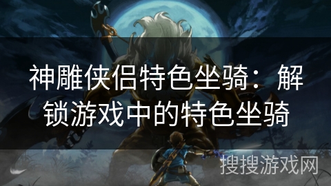 神雕侠侣特色坐骑：解锁游戏中的特色坐骑