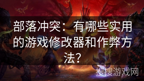 部落冲突：有哪些实用的游戏修改器和作弊方法？