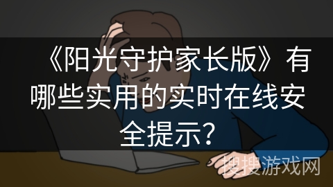 《阳光守护家长版》有哪些实用的实时在线安全提示？