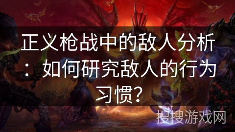 正义枪战中的敌人分析：如何研究敌人的行为习惯？