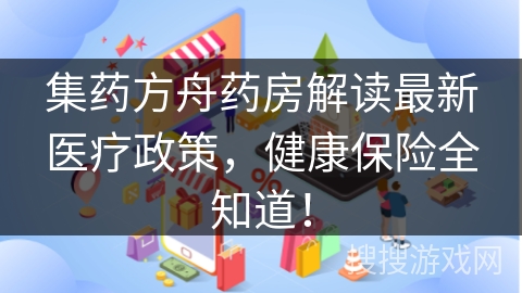 集药方舟药房解读最新医疗政策，健康保险全知道！