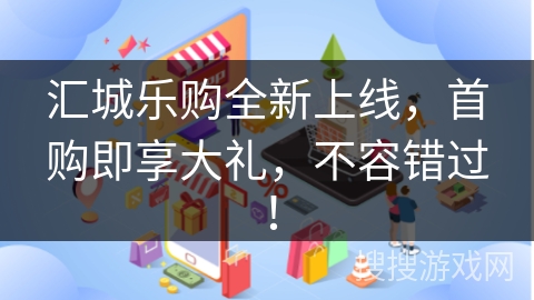 汇城乐购全新上线，首购即享大礼，不容错过！