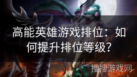 高能英雄游戏排位:如何提升排位等级? 高能英雄游戏排位:如何提升排位等级?