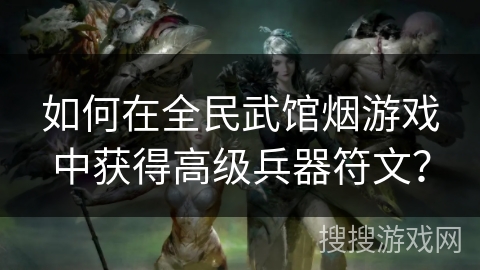 如何在全民武馆烟游戏中获得高级兵器符文？