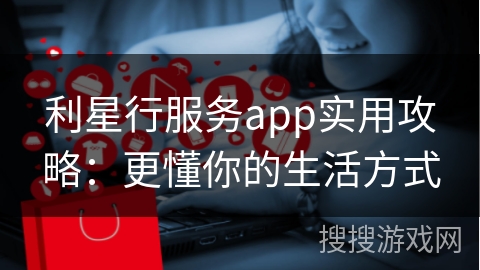 利星行服务app实用攻略：更懂你的生活方式