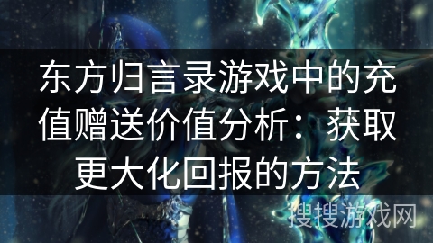东方归言录游戏中的充值赠送价值分析：获取更大化回报的方法