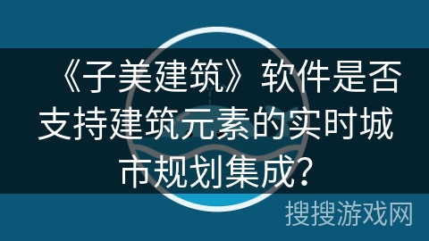 《子美建筑》软件是否支持建筑元素的实时城市规划集成？