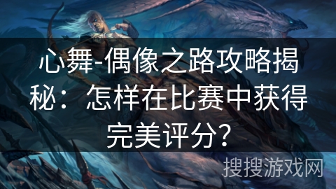 心舞-偶像之路攻略揭秘:怎样在比赛中获得完美评分? 心舞-偶像之路攻略揭秘:怎样在比赛中获得完美评分?