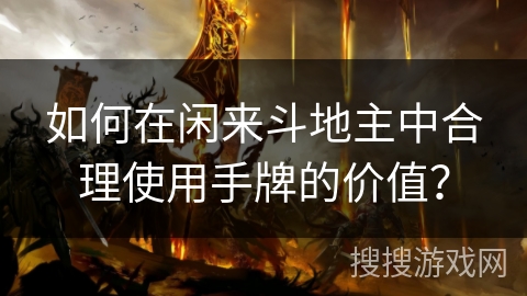 如何在闲来斗地主中合理使用手牌的价值？