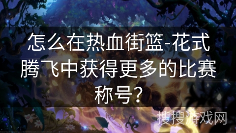 怎么在热血街篮-花式腾飞中获得更多的比赛称号? 怎么在热血街篮-花式腾飞中获得更多的比赛称号?