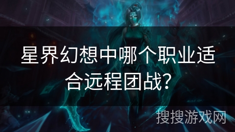 星界幻想中哪个职业适合远程团战? 星界幻想中哪个职业适合远程团战?