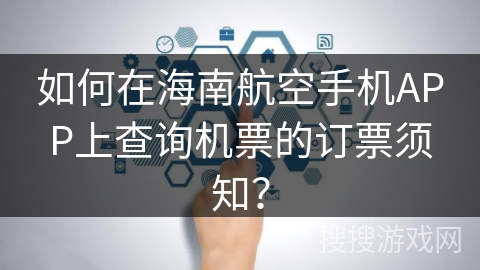 如何在海南航空手机APP上查询机票的订票须知? 如何在海南航空手机APP上查询机票的订票须知?
