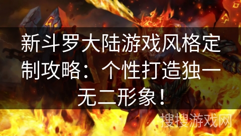 新斗罗大陆游戏风格定制攻略：个性打造独一无二形象！