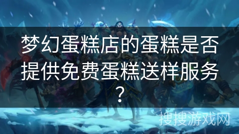 梦幻蛋糕店的蛋糕是否提供免费蛋糕送样服务？