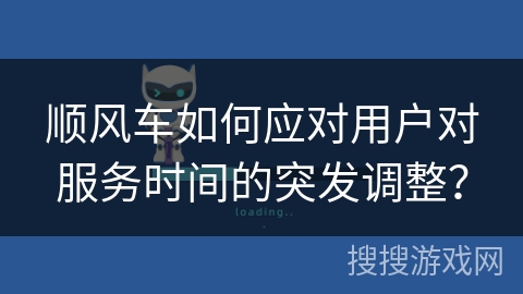 顺风车如何应对用户对服务时间的突发调整？