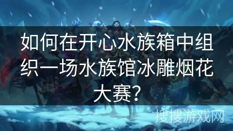 如何在开心水族箱中组织一场水族馆冰雕烟花大赛？
