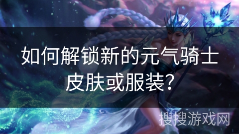 如何解锁新的元气骑士皮肤或服装？