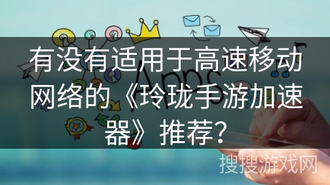 有没有适用于高速移动网络的《玲珑手游加速器》推荐？
