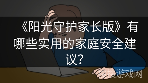 《阳光守护家长版》有哪些实用的家庭安全建议？