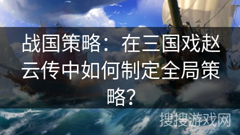 战国策略：在三国戏赵云传中如何制定全局策略？