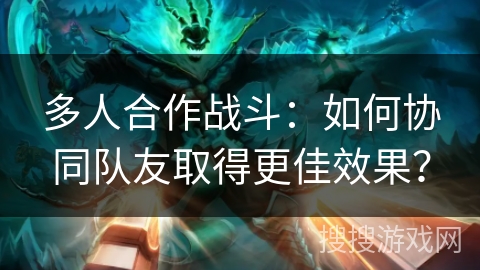 多人合作战斗：如何协同队友取得更佳效果？