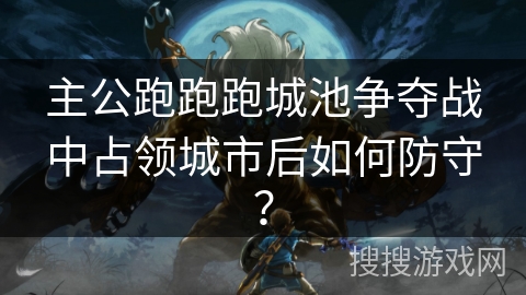 主公跑跑跑城池争夺战中占领城市后如何防守? 主公跑跑跑城池争夺战中占领城市后如何防守?