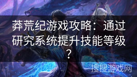 莽荒纪游戏攻略：通过研究系统提升技能等级？