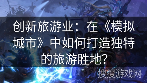 创新旅游业：在《模拟城市》中如何打造独特的旅游胜地？