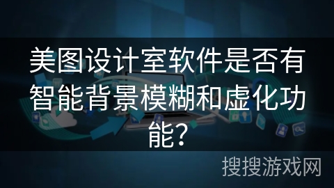 美图设计室软件是否有智能背景模糊和虚化功能？