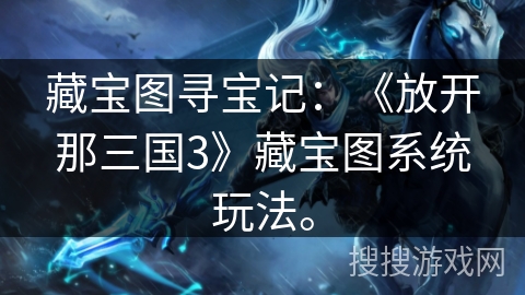 藏宝图寻宝记：《放开那三国3》藏宝图系统玩法。