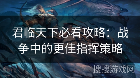 君临天下必看攻略：战争中的更佳指挥策略