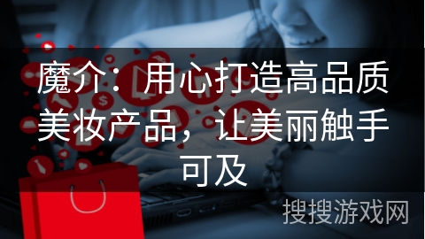 魔介：用心打造高品质美妆产品，让美丽触手可及