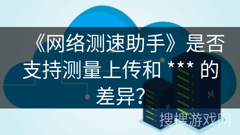 《网络测速助手》是否支持测量上传和 *** 的差异？