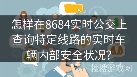 怎样在8684实时公交上查询特定线路的实时车辆内部安全状况？