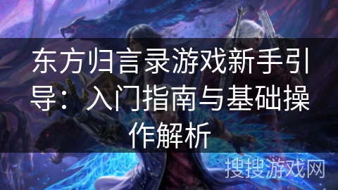 东方归言录游戏新手引导：入门指南与基础操作解析