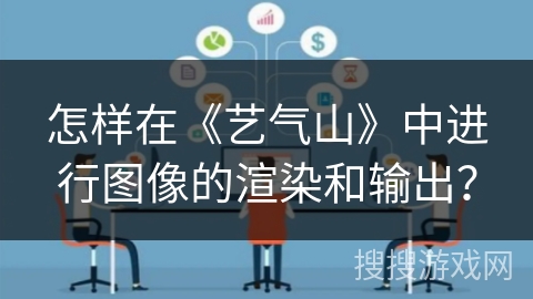 怎样在《艺气山》中进行图像的渲染和输出？
