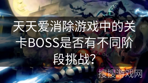 天天爱消除游戏中的关卡BOSS是否有不同阶段挑战？