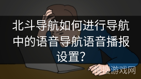北斗导航如何进行导航中的语音导航语音播报设置？